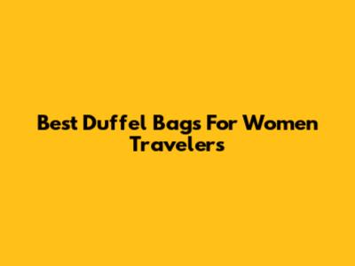 Best Duffel Bags For Women Travelers
