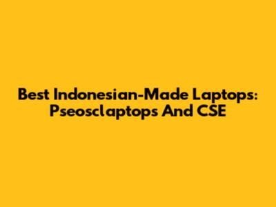 Best Indonesian-Made Laptops: Pseosclaptops And CSE