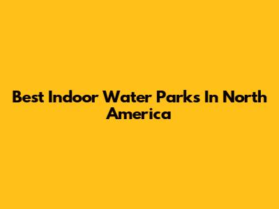 Best Indoor Water Parks In North America