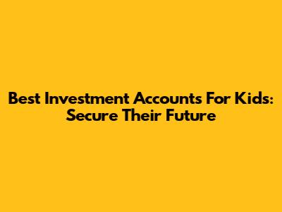 Best Investment Accounts For Kids: Secure Their Future