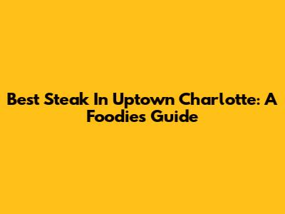 Best Steak In Uptown Charlotte: A Foodie's Guide