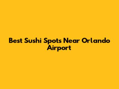 Best Sushi Spots Near Orlando Airport