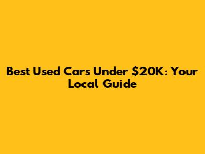 Best Used Cars Under $20K: Your Local Guide