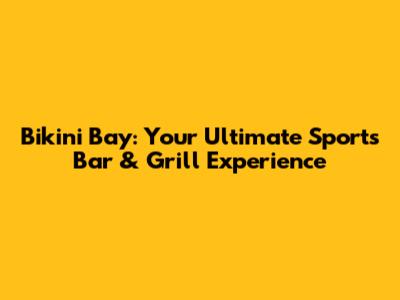 Bikini Bay: Your Ultimate Sports Bar & Grill Experience