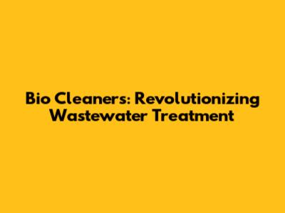 Bio Cleaners: Revolutionizing Wastewater Treatment