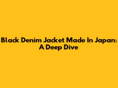 Black Denim Jacket Made In Japan: A Deep Dive