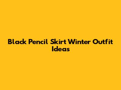 Black Pencil Skirt Winter Outfit Ideas