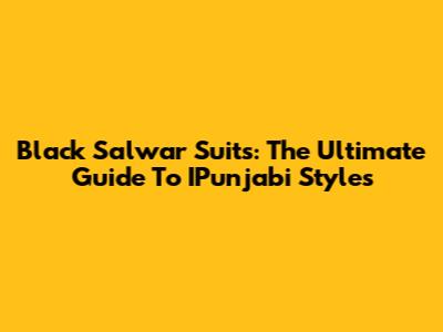 Black Salwar Suits: The Ultimate Guide To IPunjabi Styles