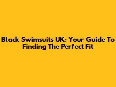Black Swimsuits UK: Your Guide To Finding The Perfect Fit