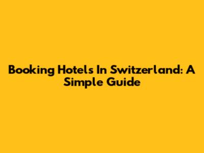 Booking Hotels In Switzerland: A Simple Guide