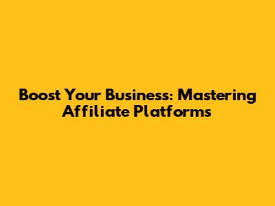 Boost Your Business: Mastering Affiliate Platforms