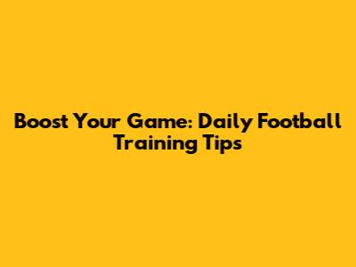 Boost Your Game: Daily Football Training Tips