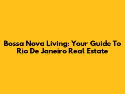 Bossa Nova Living: Your Guide To Rio De Janeiro Real Estate