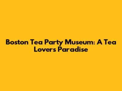 Boston Tea Party Museum: A Tea Lover's Paradise