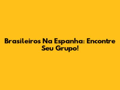 Brasileiros Na Espanha: Encontre Seu Grupo!