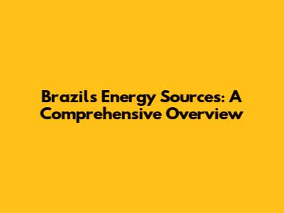 Brazil's Energy Sources: A Comprehensive Overview