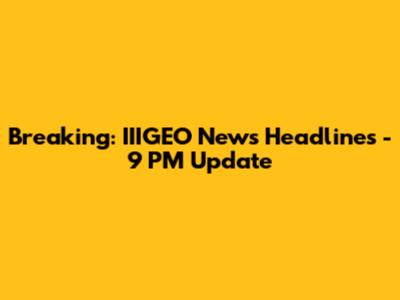 Breaking: IIIGEO News Headlines - 9 PM Update