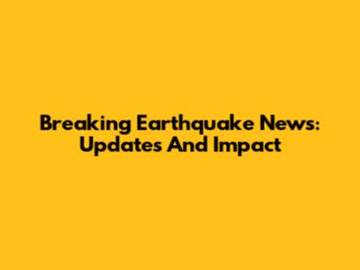 Breaking Earthquake News: Updates And Impact