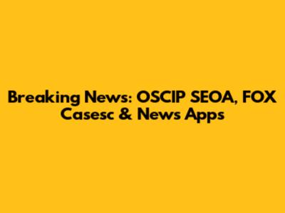 Breaking News: OSCIP SEOA, FOX Casesc & News Apps