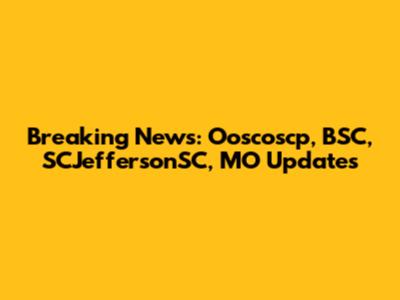 Breaking News: Ooscoscp, BSC, SCJeffersonSC, MO Updates