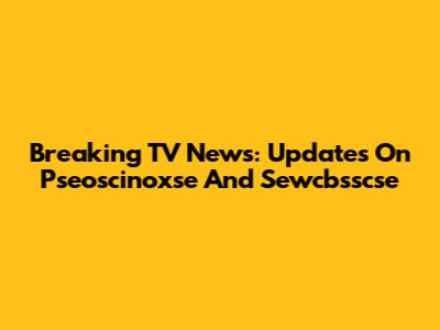 Breaking TV News: Updates On Pseoscinoxse And Sewcbsscse