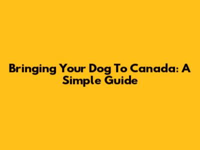 Bringing Your Dog To Canada: A Simple Guide