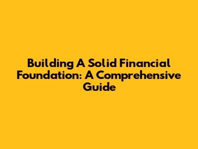 Building A Solid Financial Foundation: A Comprehensive Guide