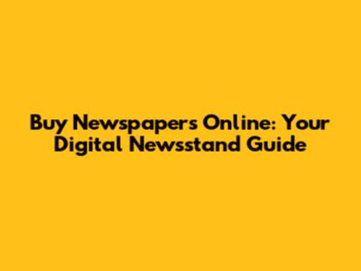 Buy Newspapers Online: Your Digital Newsstand Guide