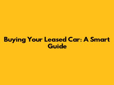 Buying Your Leased Car: A Smart Guide