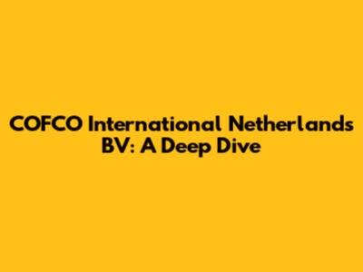 COFCO International Netherlands BV: A Deep Dive