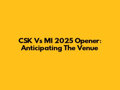 CSK Vs MI 2025 Opener: Anticipating The Venue