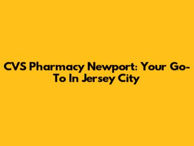CVS Pharmacy Newport: Your Go-To In Jersey City