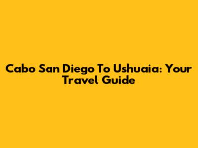 Cabo San Diego To Ushuaia: Your Travel Guide