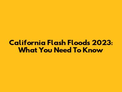 California Flash Floods 2023: What You Need To Know