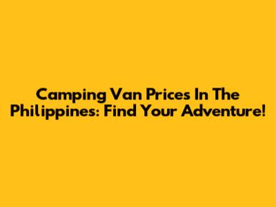 Camping Van Prices In The Philippines: Find Your Adventure!