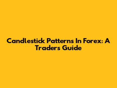 Candlestick Patterns In Forex: A Trader's Guide