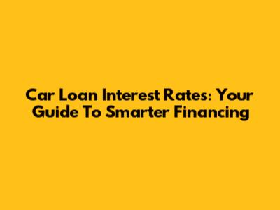 Car Loan Interest Rates: Your Guide To Smarter Financing