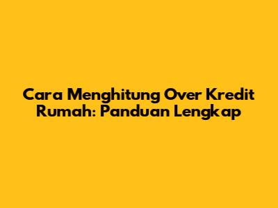 Cara Menghitung Over Kredit Rumah: Panduan Lengkap