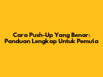 Cara Push-Up Yang Benar: Panduan Lengkap Untuk Pemula