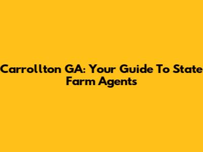 Carrollton GA: Your Guide To State Farm Agents