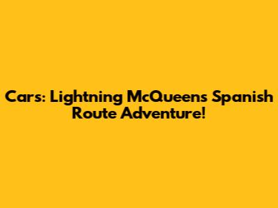 Cars: Lightning McQueen's Spanish Route Adventure!