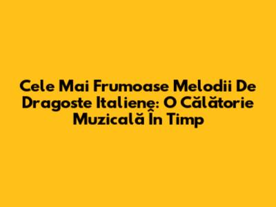 Cele Mai Frumoase Melodii De Dragoste Italiene: O Călătorie Muzicală În Timp