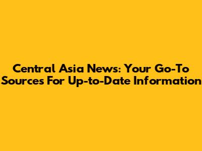 Central Asia News: Your Go-To Sources For Up-to-Date Information