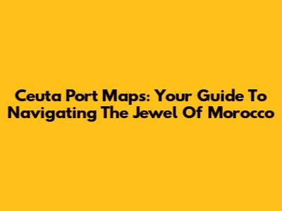 Ceuta Port Maps: Your Guide To Navigating The Jewel Of Morocco