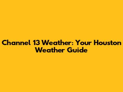Channel 13 Weather: Your Houston Weather Guide
