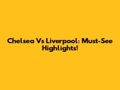 Chelsea Vs Liverpool: Must-See Highlights!