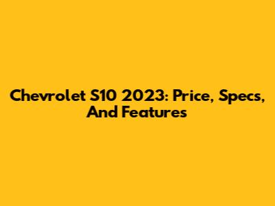Chevrolet S10 2023: Price, Specs, And Features