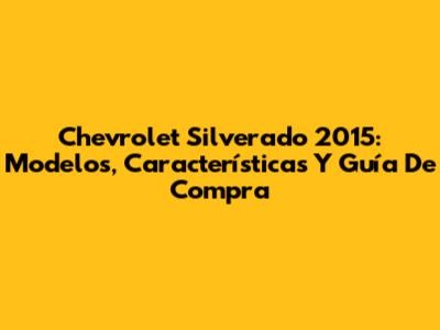 Chevrolet Silverado 2015: Modelos, Características Y Guía De Compra