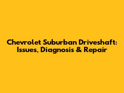 Chevrolet Suburban Driveshaft: Issues, Diagnosis & Repair