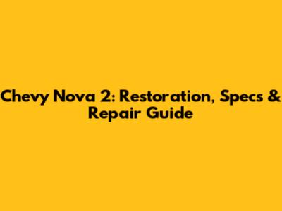 Chevy Nova 2: Restoration, Specs & Repair Guide